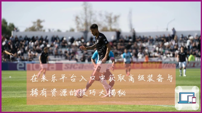 在米乐平台入口中获取高级装备与稀有资源的技巧大揭秘
