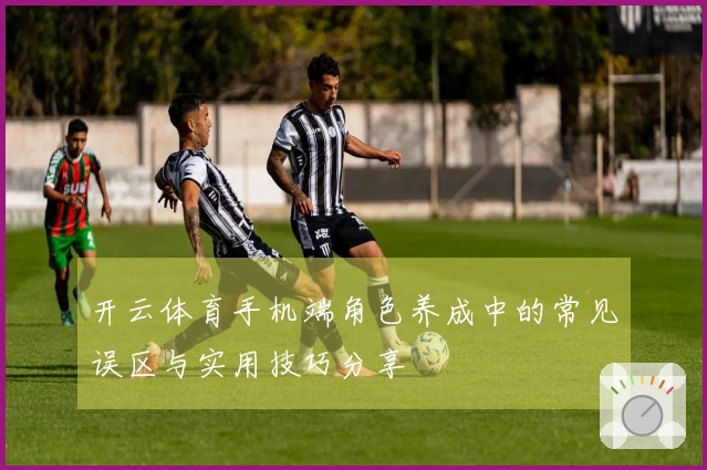 开云体育手机端角色养成中的常见误区与实用技巧分享