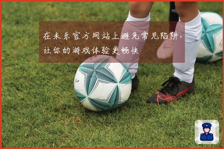 在米乐官方网站上避免常见陷阱,让你的游戏体验更畅快