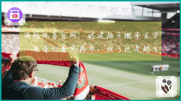 满冠体育官网：这波抽卡概率玄学，老哥们看完再冲，血亏还是起飞一目了然！