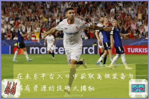 在米乐平台入口中获取高级装备与稀有资源的技巧大揭秘