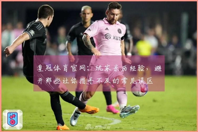 皇冠体育官网：玩家亲历经验，避开那些让你措手不及的常见误区