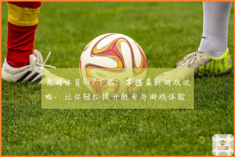 易游体育APP下载：掌握最新游戏攻略，让你轻松提升胜率与游戏体验