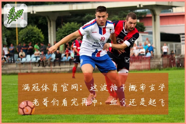 满冠体育官网:这波抽卡概率玄学,老哥们看完再冲,血亏还是起飞一目了然!