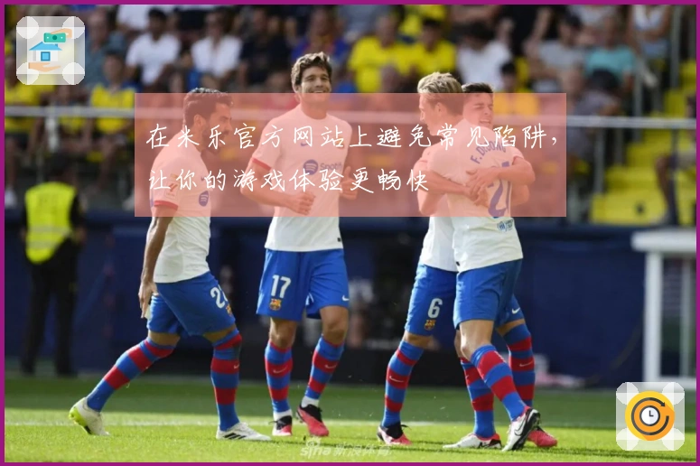 在米乐官方网站上避免常见陷阱，让你的游戏体验更畅快