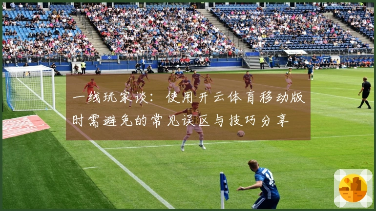 一线玩家谈：使用开云体育移动版时需避免的常见误区与技巧分享