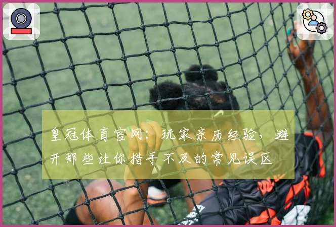 皇冠体育官网：玩家亲历经验，避开那些让你措手不及的常见误区
