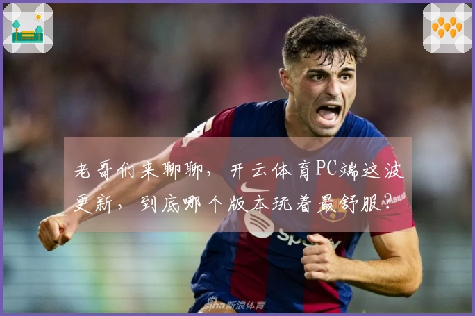 老哥们来聊聊，开云体育PC端这波更新，到底哪个版本玩着最舒服？