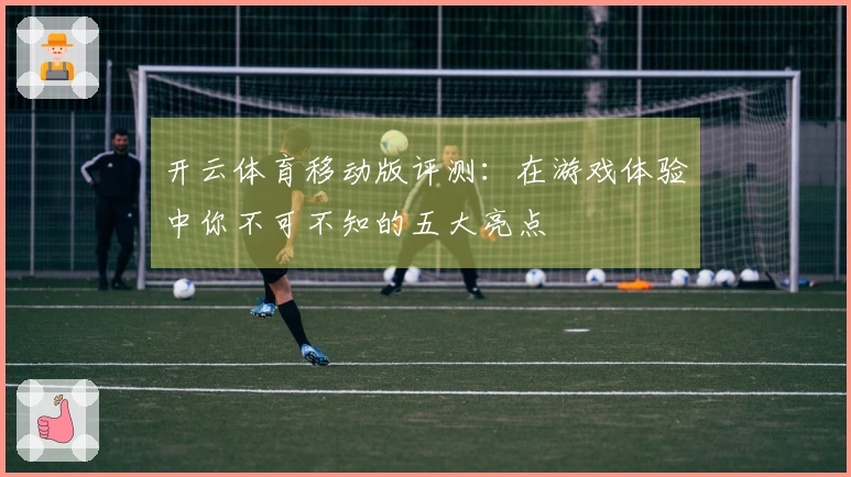 开云体育移动版评测：在游戏体验中你不可不知的五大亮点