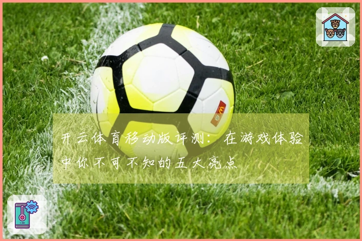 开云体育移动版评测：在游戏体验中你不可不知的五大亮点
