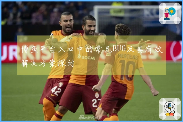 博鱼平台入口中的常见BUG及其有效解决方案探讨